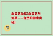 血灵芝仙草(血灵芝与仙草——自然的健康奥秘)