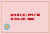 国内灵芝孢子粉生产质量现状及提升策略
