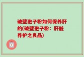 破壁孢子粉如何保养肝的(破壁孢子粉：肝脏养护之良品)