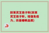跃莱灵芝孢子粉(跃莱灵芝孢子粉，增强免疫力，改善睡眠品质)