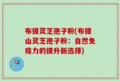 布提灵芝孢子粉(布提山灵芝孢子粉：自然免疫力的提升新选择)