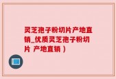 灵芝孢子粉切片产地直销_优质灵芝孢子粉切片 产地直销 )