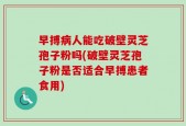 早搏病人能吃破壁灵芝孢子粉吗(破壁灵芝孢子粉是否适合早搏患者食用)
