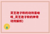 灵芝孢子粉的功效是啥呀_灵芝孢子粉的神奇功效解析)