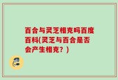 百合与灵芝相克吗百度百科(灵芝与百合是否会产生相克？)