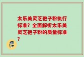 太乐美灵芝孢子粉执行标准？全面解析太乐美灵芝孢子粉的质量标准？