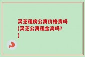 灵芝租房公寓价格贵吗(灵芝公寓租金高吗？)
