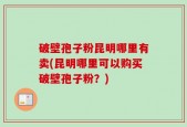 破壁孢子粉昆明哪里有卖(昆明哪里可以购买破壁孢子粉？)