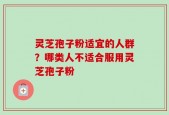 灵芝孢子粉适宜的人群？哪类人不适合服用灵芝孢子粉