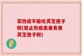 实热症不能吃灵芝孢子粉(禁止热症患者食用灵芝孢子粉)
