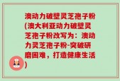 澳动力破壁灵芝孢子粉(澳大利亚动力破壁灵芝孢子粉改写为：澳动力灵芝孢子粉-突破研磨困难，打造健康生活)