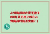 心悸胸闷能吃灵芝孢子粉吗(灵芝孢子粉在心悸胸闷时能否食用？)
