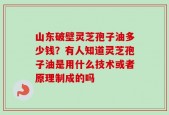 山东破壁灵芝孢子油多少钱？有人知道灵芝孢子油是用什么技术或者原理制成的吗