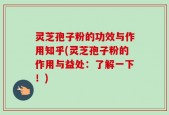灵芝孢子粉的功效与作用知乎(灵芝孢子粉的作用与益处：了解一下！)