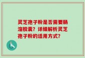 灵芝孢子粉是否需要肠溶胶囊？详细解析灵芝孢子粉的适用方式？