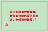 灵芝羊胎素教程视频(教你如何制作灵芝羊胎素，全程视频教程！)