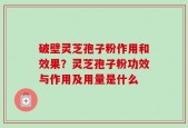 破壁灵芝孢子粉作用和效果？灵芝孢子粉功效与作用及用量是什么