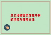 济公缘破壁灵芝孢子粉的功效与使用方法