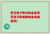 灵芝孢子粉对帕金森灵芝孢子粉缓解帕金森病症状)