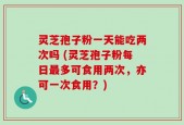 灵芝孢子粉一天能吃两次吗 (灵芝孢子粉每日最多可食用两次，亦可一次食用？)