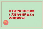 灵芝孢子粉代加工破壁？灵芝孢子粉的加工方法和破壁技巧？