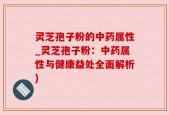 灵芝孢子粉的中药属性_灵芝孢子粉：中药属性与健康益处全面解析)