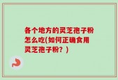 各个地方的灵芝孢子粉怎么吃(如何正确食用灵芝孢子粉？)