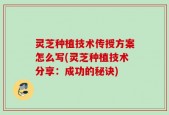 灵芝种植技术传授方案怎么写(灵芝种植技术分享：成功的秘诀)