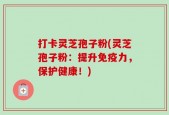 打卡灵芝孢子粉(灵芝孢子粉：提升免疫力，保护健康！)