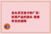 包头灵芝孢子粉厂家：优质产品的源头 健康养生的保障