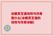 冰糖灵芝酒功效与作用是什么(冰糖灵芝酒的功效与作用详解)