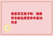 焦彦灵芝孢子粉：健康养生新选择营养丰富功效多