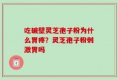 吃破壁灵芝孢子粉为什么胃疼？灵芝孢子粉刺激胃吗