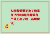 方回春堂灵芝孢子粉是自己种的吗(回春堂自产灵芝孢子粉，品质保证)