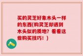 买的灵芝好象木头一样的东西(购灵芝却遇到木头似的质地？看看这些购买技巧！)