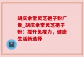 胡庆余堂灵芝孢子粉广告_胡庆余堂灵芝孢子粉：提升免疫力，健康生活新选择