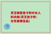 灵芝破壁孢子粉对女人的功用(灵芝孢子粉：女性健康佳品)