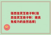 佰思佳灵芝孢子粉(佰思佳灵芝孢子粉：提高免疫力的自然选择)