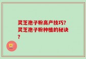 灵芝孢子粉高产技巧？灵芝孢子粉种植的秘诀？