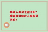 蜂蜜人参灵芝孢子粉？脾胃虚弱能吃人参和灵芝吗？