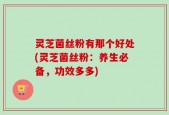 灵芝菌丝粉有那个好处(灵芝菌丝粉：养生必备，功效多多)