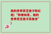 我的世界灵芝孢子粉红色(“粉嫩如意，我的世界灵芝孢子获美誉”)