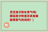 灵芝孢子粉补胃气吗(蘑菇孢子粉是否具有缓解胃胀气的功效？)