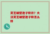 灵芝破壁孢子粉许？大汉灵芝破壁孢子粉怎么样