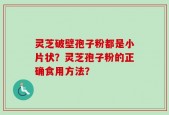 灵芝破壁孢子粉都是小片状？灵芝孢子粉的正确食用方法？