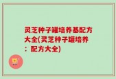 灵芝种子罐培养基配方大全(灵芝种子罐培养：配方大全)