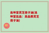 逸坤堂灵芝孢子油(逸坤堂出品：高品质灵芝孢子油)