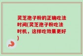 灵芝孢子粉的正确吃法时间(灵芝孢子粉吃法时机，这样吃效果更好)