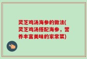 灵芝鸡汤海参的做法(灵芝鸡汤搭配海参，营养丰富美味的家常菜)