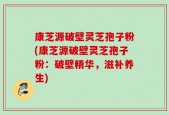 康芝源破壁灵芝孢子粉(康芝源破壁灵芝孢子粉：破壁精华，滋补养生)